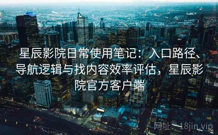 星辰影院日常使用笔记:入口路径、导航逻辑与找内容效率评估,星辰影院官方客户端-第2张图片 星辰影院日常使用笔记:入口路径、导航逻辑与找内容效率评估,星辰影院官方客户端-第2张图片