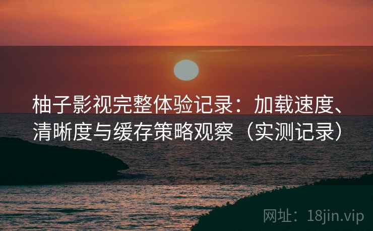 柚子影视完整体验记录:加载速度、清晰度与缓存策略观察(实测记录)-第2张图片 柚子影视完整体验记录:加载速度、清晰度与缓存策略观察(实测记录)-第2张图片