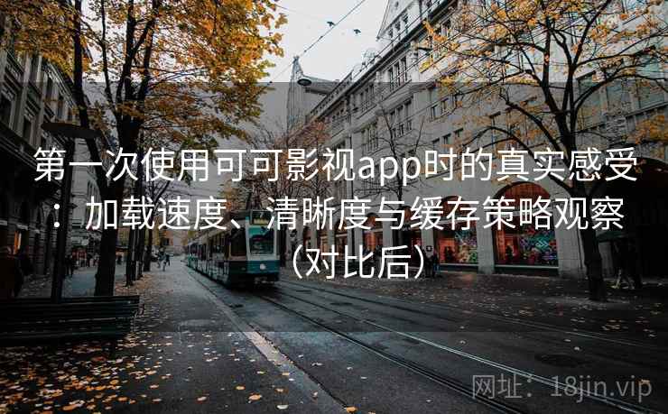 第一次使用可可影视app时的真实感受:加载速度、清晰度与缓存策略观察(对比后)-第2张图片 第一次使用可可影视app时的真实感受:加载速度、清晰度与缓存策略观察(对比后)-第2张图片