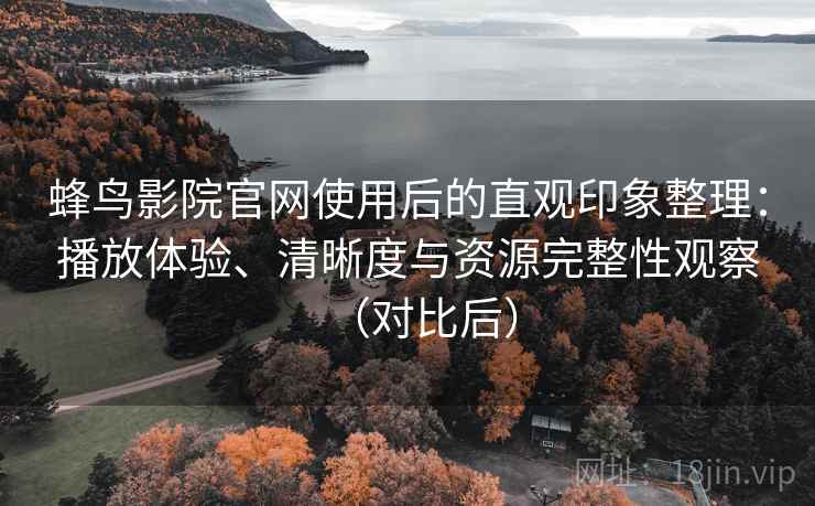 蜂鸟影院官网使用后的直观印象整理:播放体验、清晰度与资源完整性观察(对比后)-第2张图片 蜂鸟影院官网使用后的直观印象整理:播放体验、清晰度与资源完整性观察(对比后)-第2张图片