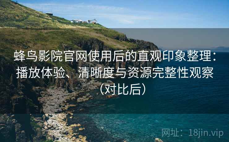 蜂鸟影院官网使用后的直观印象整理:播放体验、清晰度与资源完整性观察(对比后)-第1张图片 蜂鸟影院官网使用后的直观印象整理:播放体验、清晰度与资源完整性观察(对比后)-第1张图片