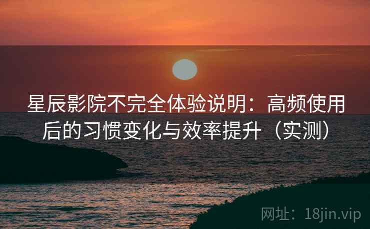 星辰影院不完全体验说明：高频使用后的习惯变化与效率提升（实测）-第2张图片