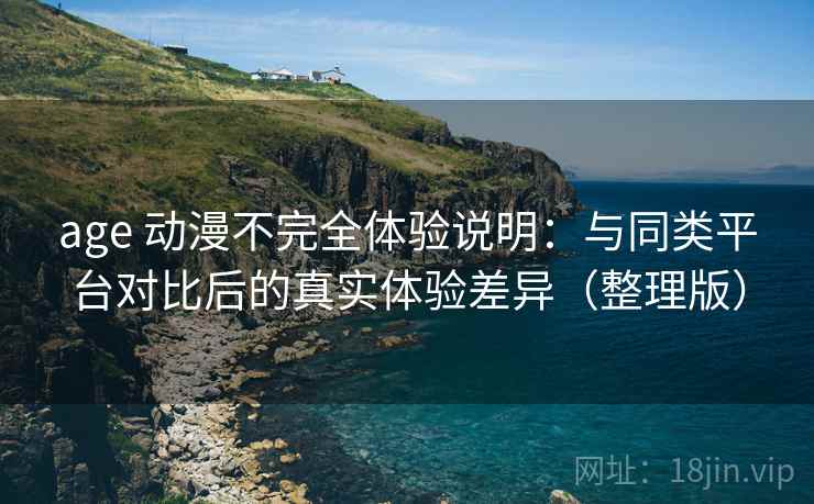age 动漫不完全体验说明:与同类平台对比后的真实体验差异(整理版)-第1张图片 age 动漫不完全体验说明:与同类平台对比后的真实体验差异(整理版)-第1张图片