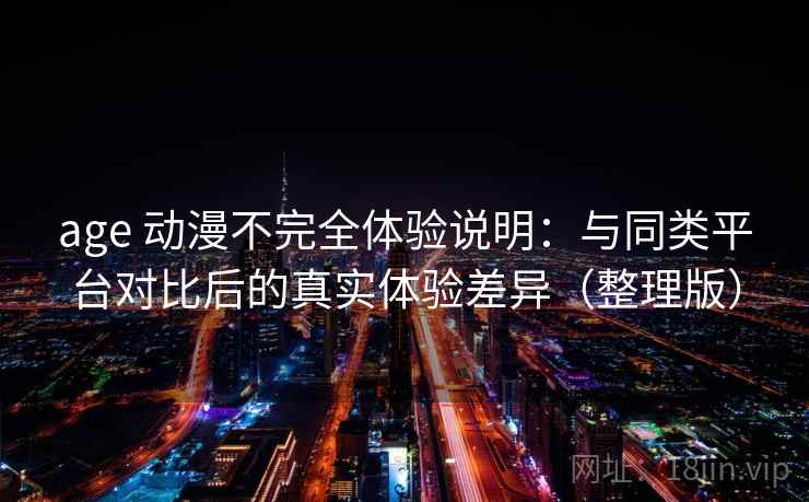 age 动漫不完全体验说明:与同类平台对比后的真实体验差异(整理版)-第2张图片 age 动漫不完全体验说明:与同类平台对比后的真实体验差异(整理版)-第2张图片