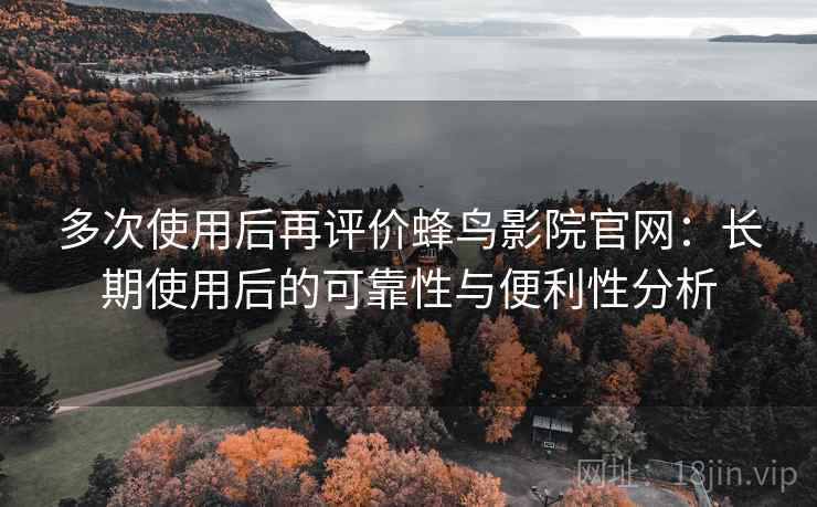 多次使用后再评价蜂鸟影院官网:长期使用后的可靠性与便利性分析-第1张图片 多次使用后再评价蜂鸟影院官网:长期使用后的可靠性与便利性分析-第1张图片