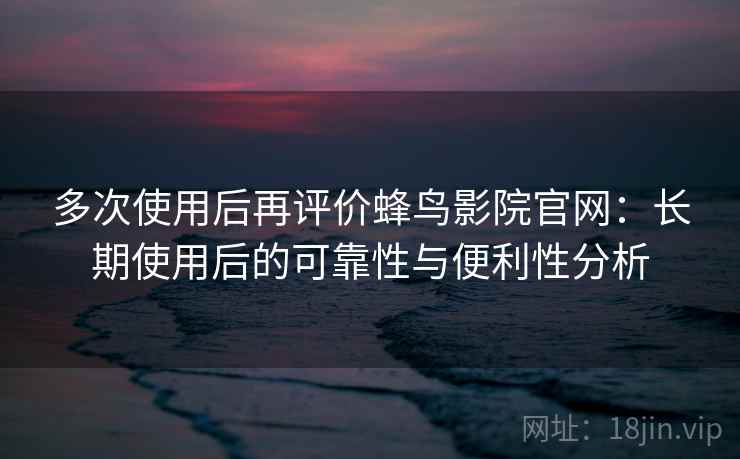 多次使用后再评价蜂鸟影院官网:长期使用后的可靠性与便利性分析-第2张图片 多次使用后再评价蜂鸟影院官网:长期使用后的可靠性与便利性分析-第2张图片