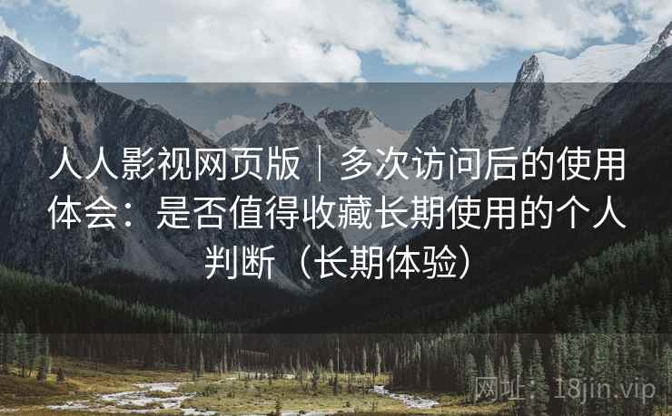 人人影视网页版|多次访问后的使用体会:是否值得收藏长期使用的个人判断(长期体验)-第1张图片 人人影视网页版|多次访问后的使用体会:是否值得收藏长期使用的个人判断(长期体验)-第1张图片