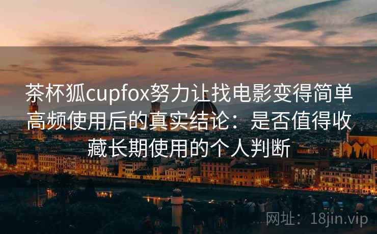 茶杯狐cupfox努力让找电影变得简单高频使用后的真实结论:是否值得收藏长期使用的个人判断-第1张图片 茶杯狐cupfox努力让找电影变得简单高频使用后的真实结论:是否值得收藏长期使用的个人判断-第1张图片