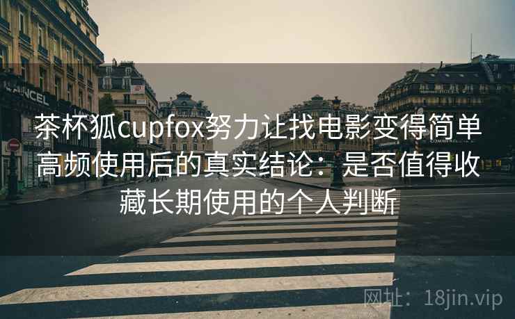 茶杯狐cupfox努力让找电影变得简单高频使用后的真实结论:是否值得收藏长期使用的个人判断-第2张图片 茶杯狐cupfox努力让找电影变得简单高频使用后的真实结论:是否值得收藏长期使用的个人判断-第2张图片