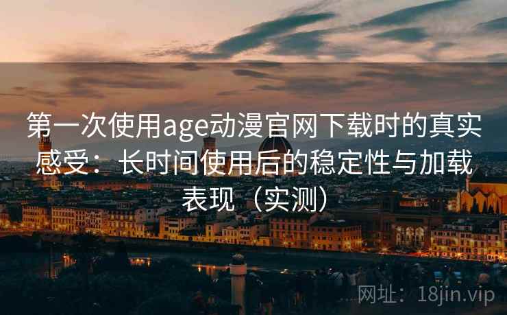第一次使用age动漫官网下载时的真实感受:长时间使用后的稳定性与加载表现(实测)-第1张图片 第一次使用age动漫官网下载时的真实感受:长时间使用后的稳定性与加载表现(实测)-第1张图片