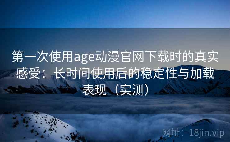 第一次使用age动漫官网下载时的真实感受:长时间使用后的稳定性与加载表现(实测)-第2张图片 第一次使用age动漫官网下载时的真实感受:长时间使用后的稳定性与加载表现(实测)-第2张图片