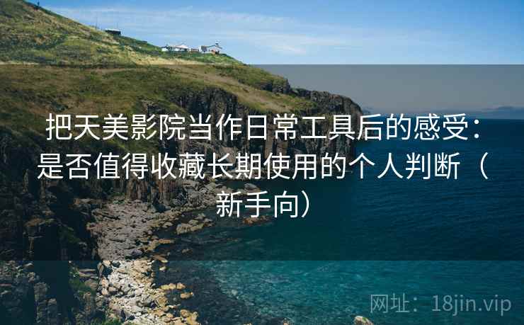 把天美影院当作日常工具后的感受:是否值得收藏长期使用的个人判断(新手向)-第1张图片 把天美影院当作日常工具后的感受:是否值得收藏长期使用的个人判断(新手向)-第1张图片
