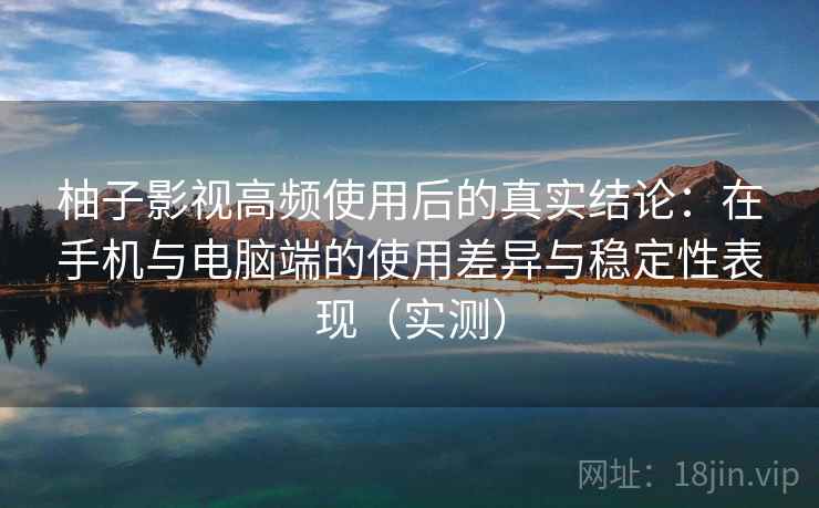 柚子影视高频使用后的真实结论:在手机与电脑端的使用差异与稳定性表现(实测)-第1张图片 柚子影视高频使用后的真实结论:在手机与电脑端的使用差异与稳定性表现(实测)-第1张图片