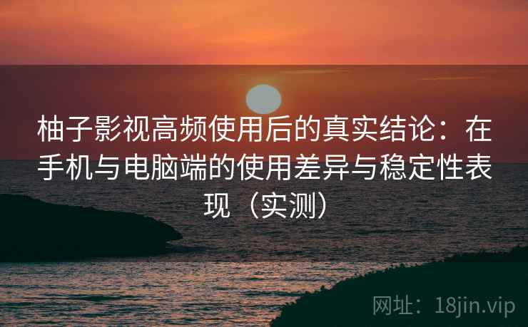 柚子影视高频使用后的真实结论:在手机与电脑端的使用差异与稳定性表现(实测)-第2张图片 柚子影视高频使用后的真实结论:在手机与电脑端的使用差异与稳定性表现(实测)-第2张图片