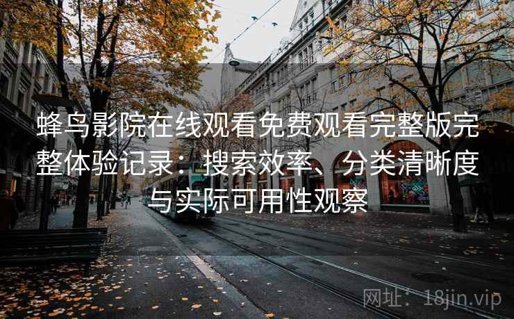 蜂鸟影院在线观看免费观看完整版完整体验记录:搜索效率、分类清晰度与实际可用性观察-第2张图片 蜂鸟影院在线观看免费观看完整版完整体验记录:搜索效率、分类清晰度与实际可用性观察-第2张图片