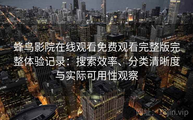 蜂鸟影院在线观看免费观看完整版完整体验记录:搜索效率、分类清晰度与实际可用性观察-第1张图片 蜂鸟影院在线观看免费观看完整版完整体验记录:搜索效率、分类清晰度与实际可用性观察-第1张图片