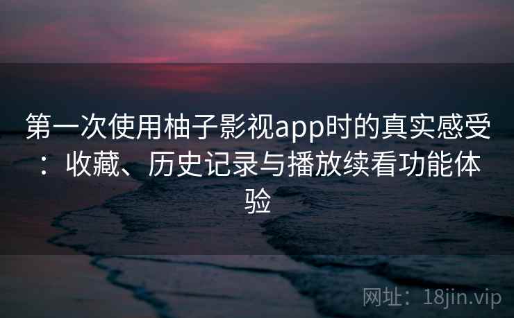 第一次使用柚子影视app时的真实感受:收藏、历史记录与播放续看功能体验-第2张图片 第一次使用柚子影视app时的真实感受:收藏、历史记录与播放续看功能体验-第2张图片