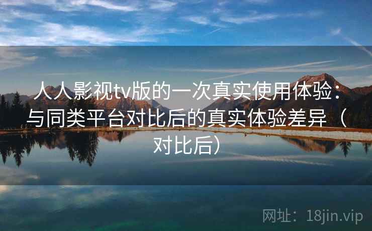 人人影视tv版的一次真实使用体验:与同类平台对比后的真实体验差异(对比后)-第2张图片 人人影视tv版的一次真实使用体验:与同类平台对比后的真实体验差异(对比后)-第2张图片