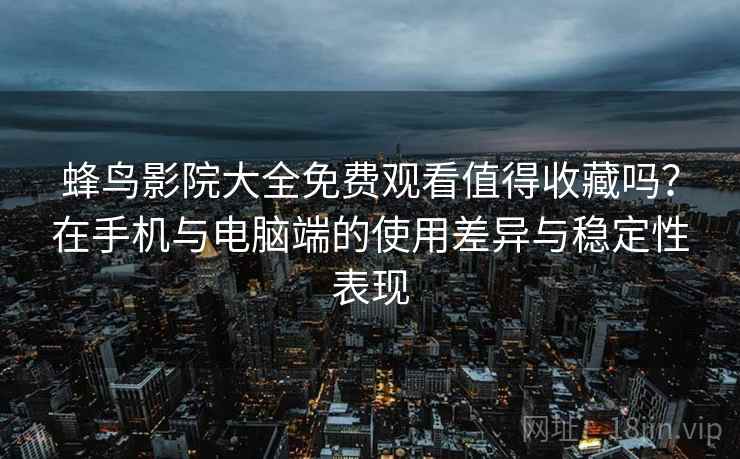 蜂鸟影院大全免费观看值得收藏吗?在手机与电脑端的使用差异与稳定性表现-第2张图片 蜂鸟影院大全免费观看值得收藏吗?在手机与电脑端的使用差异与稳定性表现-第2张图片