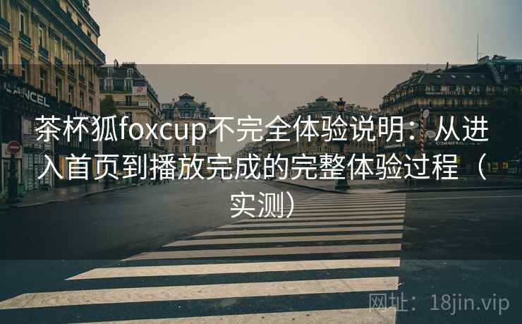 茶杯狐foxcup不完全体验说明：从进入首页到播放完成的完整体验过程（实测）-第2张图片