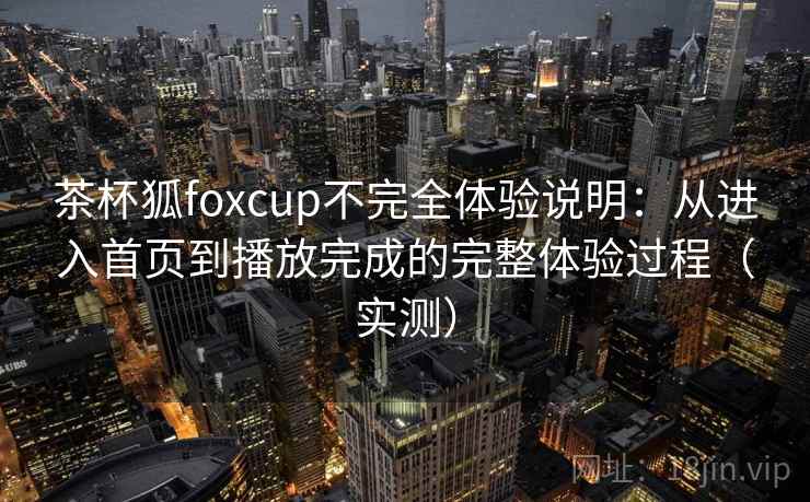 茶杯狐foxcup不完全体验说明：从进入首页到播放完成的完整体验过程（实测）-第1张图片