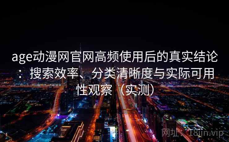 age动漫网官网高频使用后的真实结论:搜索效率、分类清晰度与实际可用性观察(实测)-第2张图片 age动漫网官网高频使用后的真实结论:搜索效率、分类清晰度与实际可用性观察(实测)-第2张图片