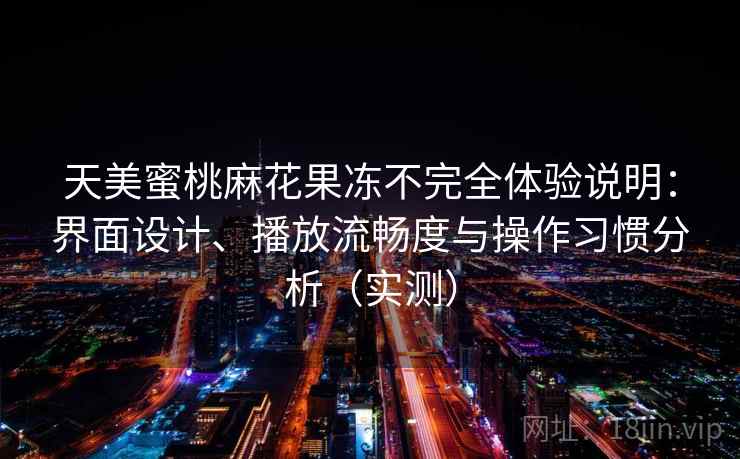 天美蜜桃麻花果冻不完全体验说明:界面设计、播放流畅度与操作习惯分析(实测)-第2张图片 天美蜜桃麻花果冻不完全体验说明:界面设计、播放流畅度与操作习惯分析(实测)-第2张图片