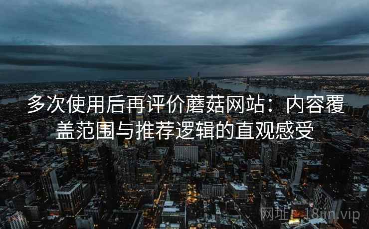 多次使用后再评价蘑菇网站:内容覆盖范围与推荐逻辑的直观感受-第1张图片 多次使用后再评价蘑菇网站:内容覆盖范围与推荐逻辑的直观感受-第1张图片
