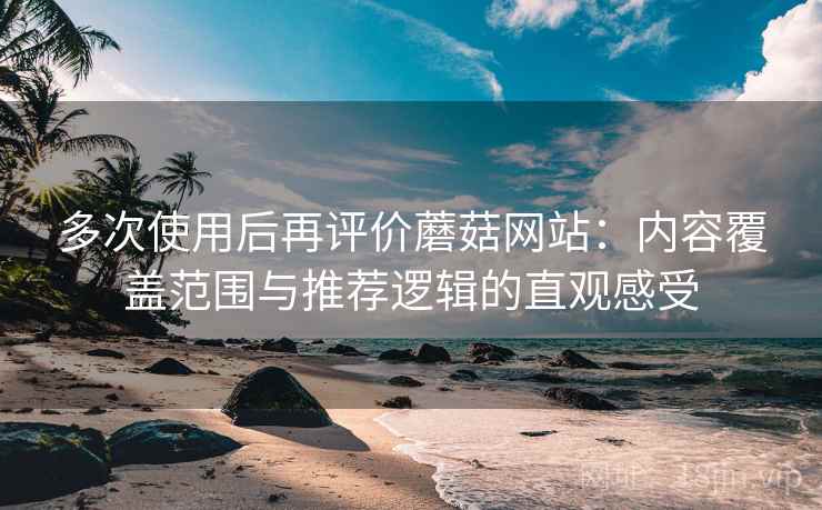 多次使用后再评价蘑菇网站:内容覆盖范围与推荐逻辑的直观感受-第2张图片 多次使用后再评价蘑菇网站:内容覆盖范围与推荐逻辑的直观感受-第2张图片