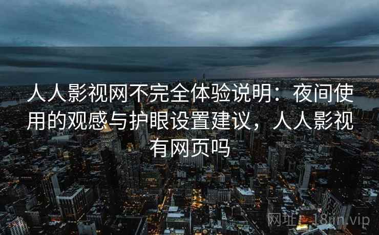 人人影视网不完全体验说明:夜间使用的观感与护眼设置建议,人人影视有网页吗-第2张图片 人人影视网不完全体验说明:夜间使用的观感与护眼设置建议,人人影视有网页吗-第2张图片