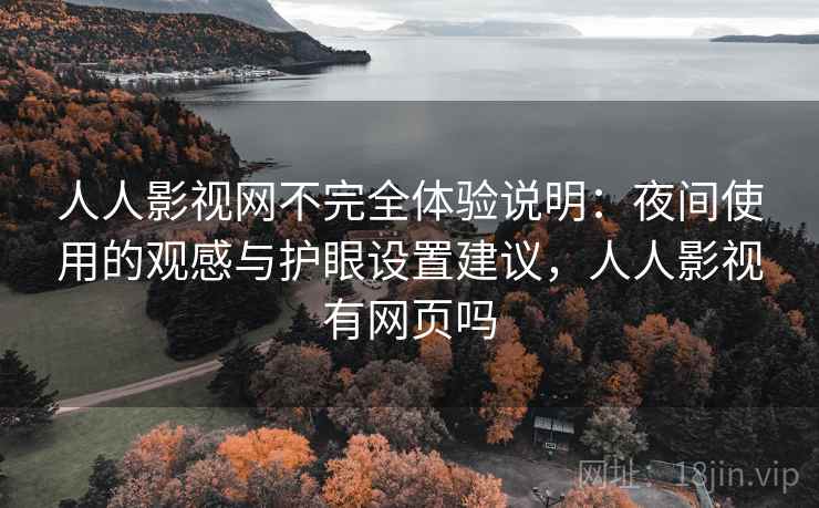人人影视网不完全体验说明:夜间使用的观感与护眼设置建议,人人影视有网页吗-第1张图片 人人影视网不完全体验说明:夜间使用的观感与护眼设置建议,人人影视有网页吗-第1张图片