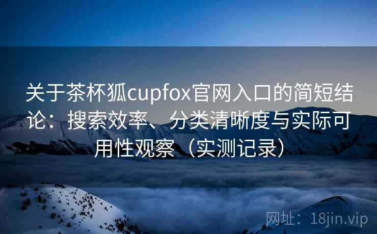 关于茶杯狐cupfox官网入口的简短结论:搜索效率、分类清晰度与实际可用性观察(实测记录)-第1张图片 关于茶杯狐cupfox官网入口的简短结论:搜索效率、分类清晰度与实际可用性观察(实测记录)-第1张图片