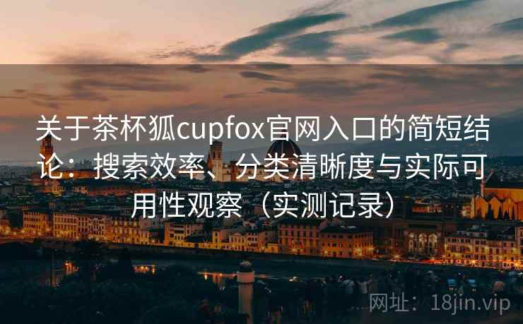 关于茶杯狐cupfox官网入口的简短结论:搜索效率、分类清晰度与实际可用性观察(实测记录)-第2张图片 关于茶杯狐cupfox官网入口的简短结论:搜索效率、分类清晰度与实际可用性观察(实测记录)-第2张图片