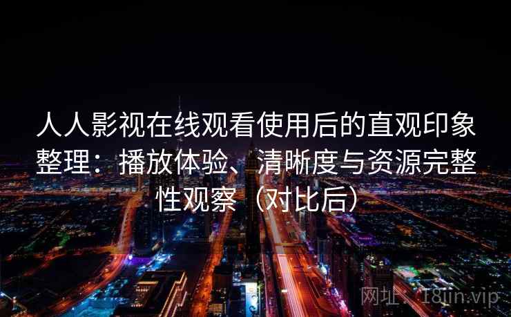 人人影视在线观看使用后的直观印象整理:播放体验、清晰度与资源完整性观察(对比后)-第2张图片 人人影视在线观看使用后的直观印象整理:播放体验、清晰度与资源完整性观察(对比后)-第2张图片