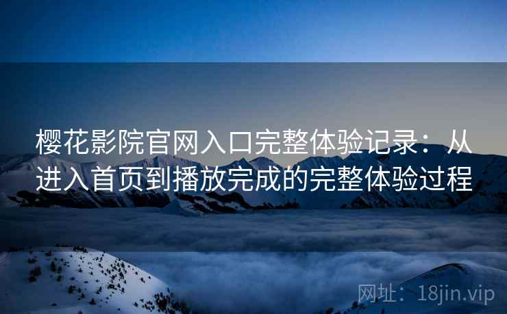 樱花影院官网入口完整体验记录:从进入首页到播放完成的完整体验过程-第2张图片 樱花影院官网入口完整体验记录:从进入首页到播放完成的完整体验过程-第2张图片