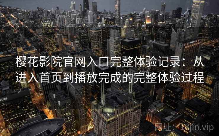 樱花影院官网入口完整体验记录:从进入首页到播放完成的完整体验过程-第1张图片 樱花影院官网入口完整体验记录:从进入首页到播放完成的完整体验过程-第1张图片