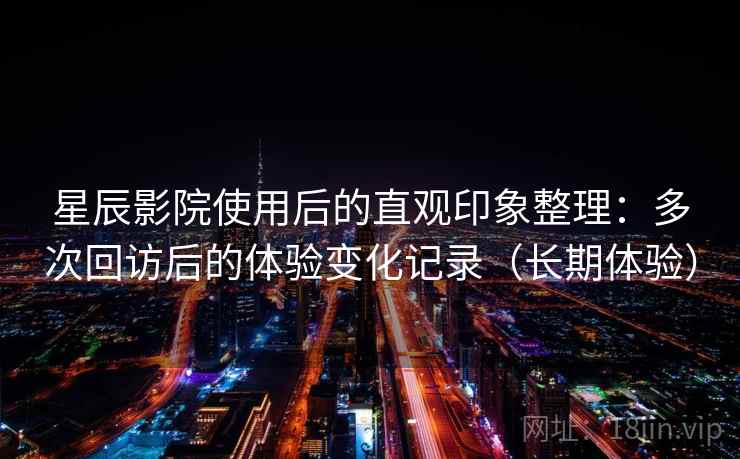 星辰影院使用后的直观印象整理:多次回访后的体验变化记录(长期体验)-第1张图片 星辰影院使用后的直观印象整理:多次回访后的体验变化记录(长期体验)-第1张图片