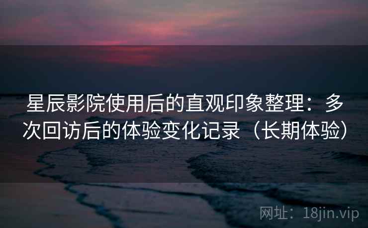 星辰影院使用后的直观印象整理:多次回访后的体验变化记录(长期体验)-第2张图片 星辰影院使用后的直观印象整理:多次回访后的体验变化记录(长期体验)-第2张图片