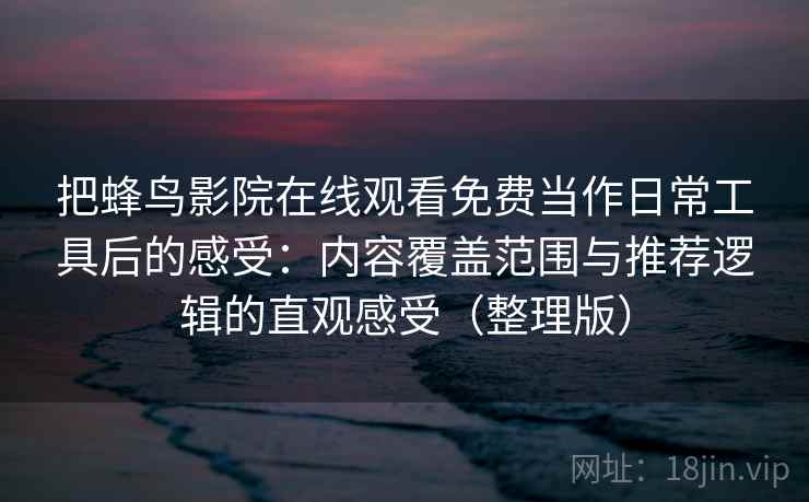 把蜂鸟影院在线观看免费当作日常工具后的感受:内容覆盖范围与推荐逻辑的直观感受(整理版)-第2张图片 把蜂鸟影院在线观看免费当作日常工具后的感受:内容覆盖范围与推荐逻辑的直观感受(整理版)-第2张图片