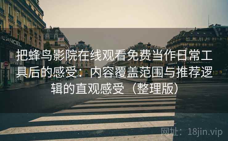 把蜂鸟影院在线观看免费当作日常工具后的感受:内容覆盖范围与推荐逻辑的直观感受(整理版)-第1张图片 把蜂鸟影院在线观看免费当作日常工具后的感受:内容覆盖范围与推荐逻辑的直观感受(整理版)-第1张图片