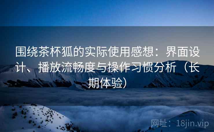 围绕茶杯狐的实际使用感想:界面设计、播放流畅度与操作习惯分析(长期体验)-第1张图片 围绕茶杯狐的实际使用感想:界面设计、播放流畅度与操作习惯分析(长期体验)-第1张图片
