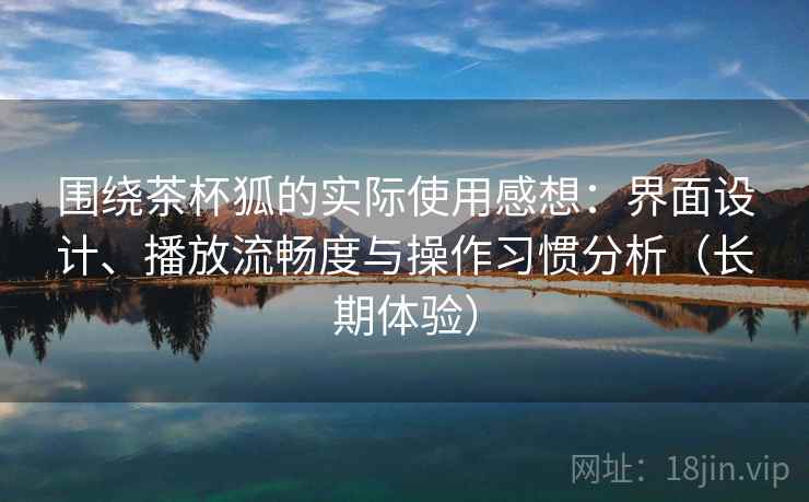 围绕茶杯狐的实际使用感想:界面设计、播放流畅度与操作习惯分析(长期体验)-第2张图片 围绕茶杯狐的实际使用感想:界面设计、播放流畅度与操作习惯分析(长期体验)-第2张图片