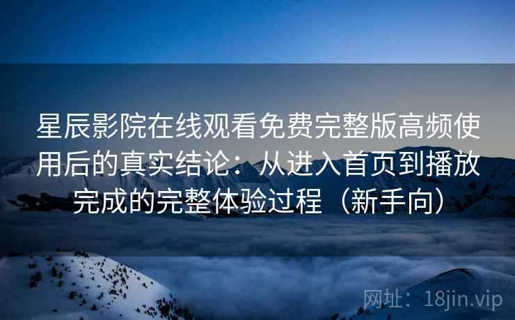星辰影院在线观看免费完整版高频使用后的真实结论:从进入首页到播放完成的完整体验过程(新手向)-第1张图片 星辰影院在线观看免费完整版高频使用后的真实结论:从进入首页到播放完成的完整体验过程(新手向)-第1张图片