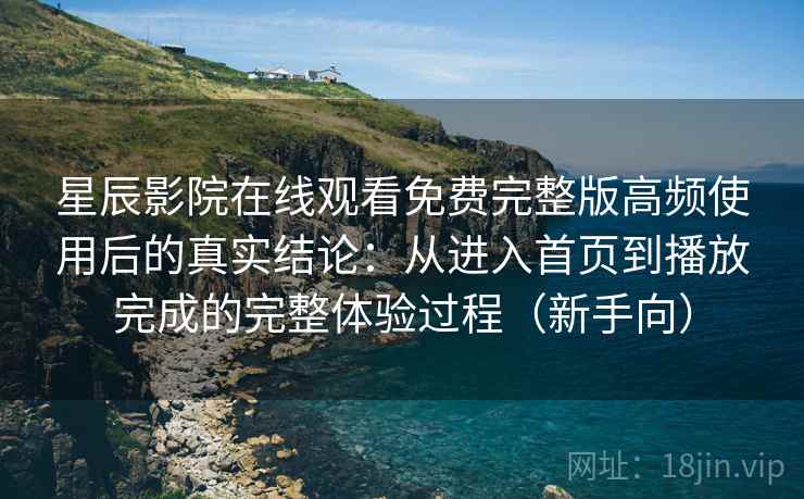 星辰影院在线观看免费完整版高频使用后的真实结论:从进入首页到播放完成的完整体验过程(新手向)-第2张图片 星辰影院在线观看免费完整版高频使用后的真实结论:从进入首页到播放完成的完整体验过程(新手向)-第2张图片