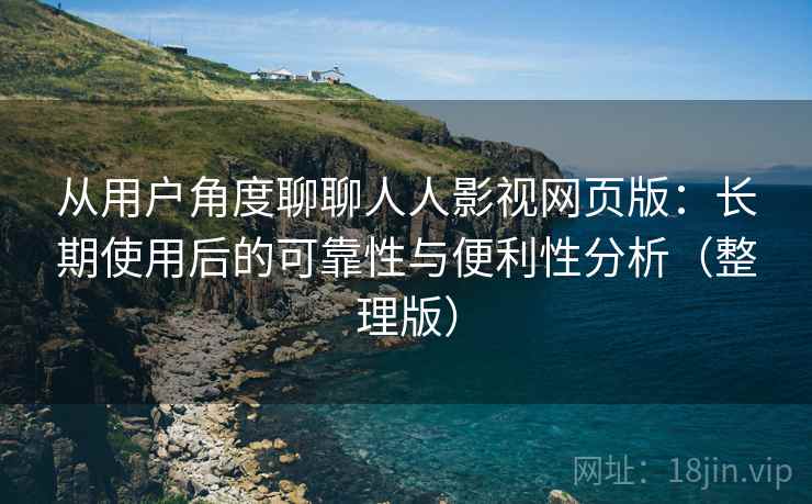 从用户角度聊聊人人影视网页版：长期使用后的可靠性与便利性分析（整理版）-第1张图片