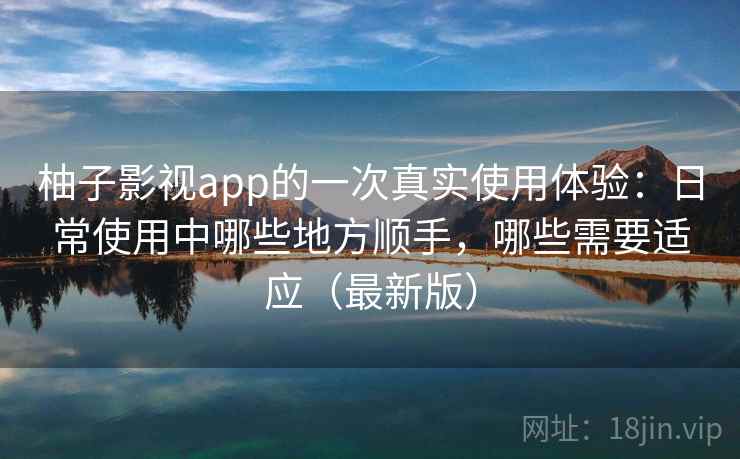 柚子影视app的一次真实使用体验:日常使用中哪些地方顺手,哪些需要适应(最新版)-第1张图片 柚子影视app的一次真实使用体验:日常使用中哪些地方顺手,哪些需要适应(最新版)-第1张图片