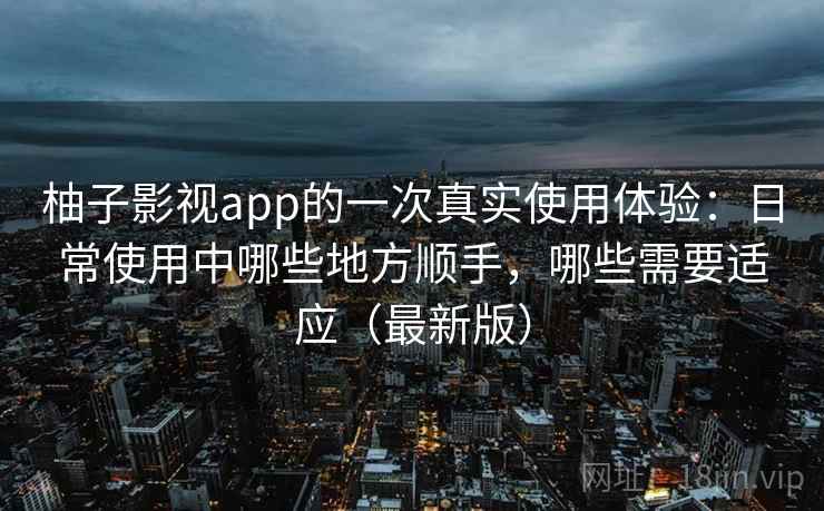 柚子影视app的一次真实使用体验:日常使用中哪些地方顺手,哪些需要适应(最新版)-第2张图片 柚子影视app的一次真实使用体验:日常使用中哪些地方顺手,哪些需要适应(最新版)-第2张图片