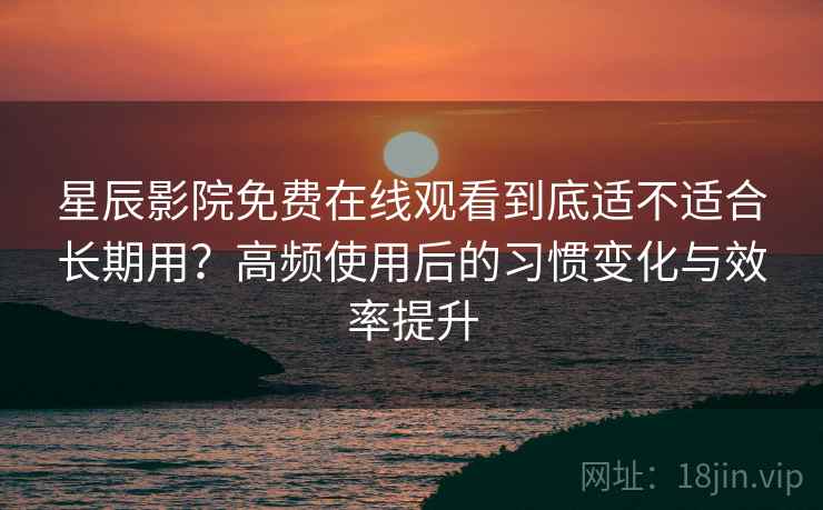 星辰影院免费在线观看到底适不适合长期用?高频使用后的习惯变化与效率提升-第2张图片 星辰影院免费在线观看到底适不适合长期用?高频使用后的习惯变化与效率提升-第2张图片