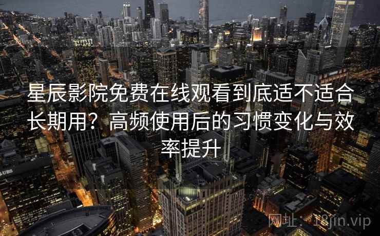 星辰影院免费在线观看到底适不适合长期用?高频使用后的习惯变化与效率提升-第1张图片 星辰影院免费在线观看到底适不适合长期用?高频使用后的习惯变化与效率提升-第1张图片