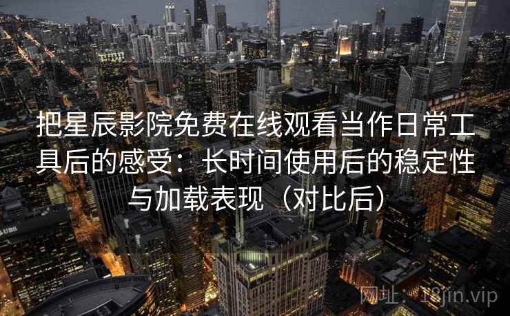 把星辰影院免费在线观看当作日常工具后的感受:长时间使用后的稳定性与加载表现(对比后)-第2张图片 把星辰影院免费在线观看当作日常工具后的感受:长时间使用后的稳定性与加载表现(对比后)-第2张图片